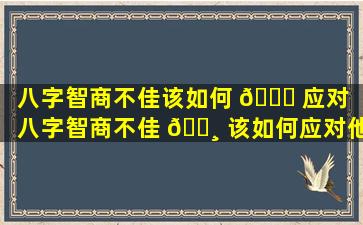 八字智商不佳该如何 💐 应对（八字智商不佳 🌸 该如何应对他人）